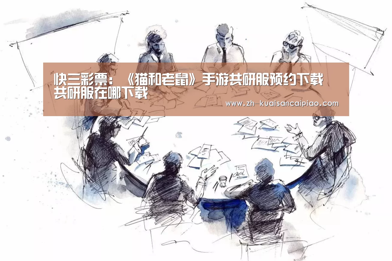 快三彩票:《猫和老鼠》手游共研服预约下载 共研服在哪下载(图2) 快三彩票